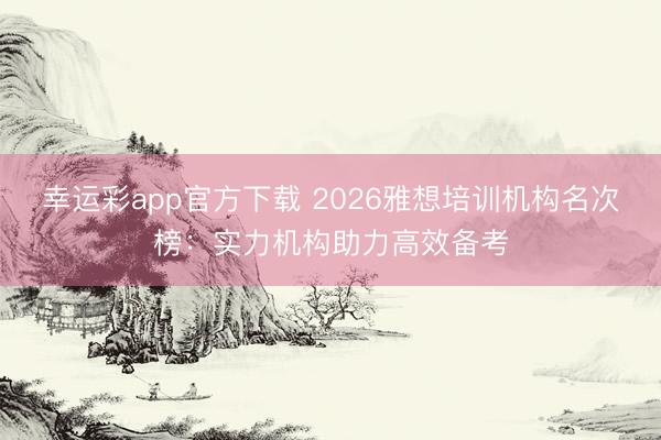 幸运彩app官方下载 2026雅想培训机构名次榜：实力机构助力高效备考