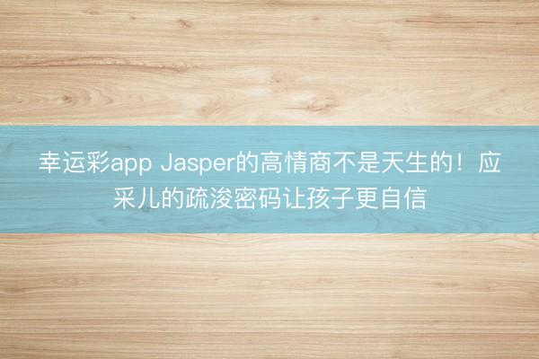 幸运彩app Jasper的高情商不是天生的！应采儿的疏浚密码让孩子更自信