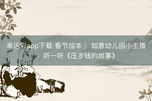 幸运彩app下载 春节绘本│ 如意幼儿园小主播：听一听《压岁钱的故事》