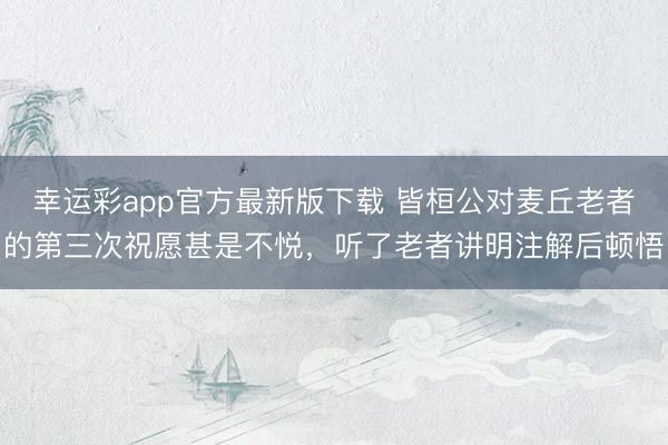 幸运彩app官方最新版下载 皆桓公对麦丘老者的第三次祝愿甚是不悦，听了老者讲明注解后顿悟