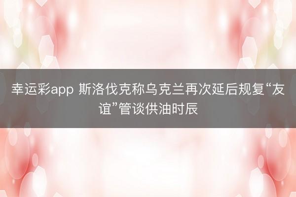 幸运彩app 斯洛伐克称乌克兰再次延后规复“友谊”管谈供油时辰