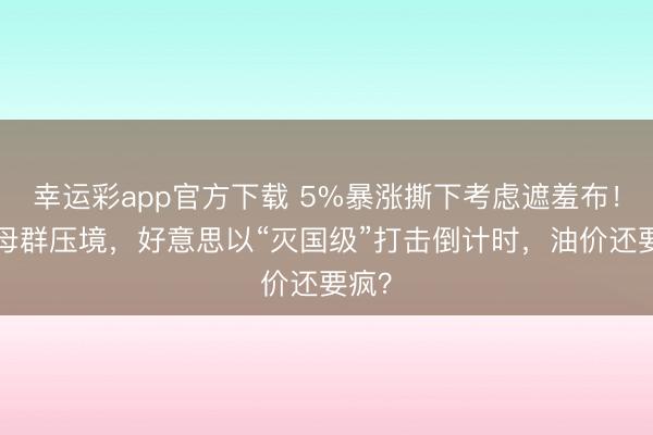 幸运彩app官方下载 5%暴涨撕下考虑遮羞布！2航母群压境，好意思以“灭国级”打击倒计时，油价还要疯？