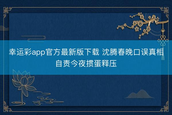 幸运彩app官方最新版下载 沈腾春晚口误真相自责今夜掼蛋释压