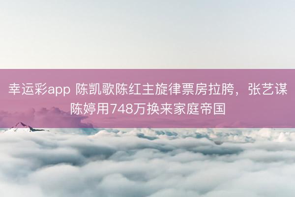 幸运彩app 陈凯歌陈红主旋律票房拉胯，张艺谋陈婷用748万换来家庭帝国