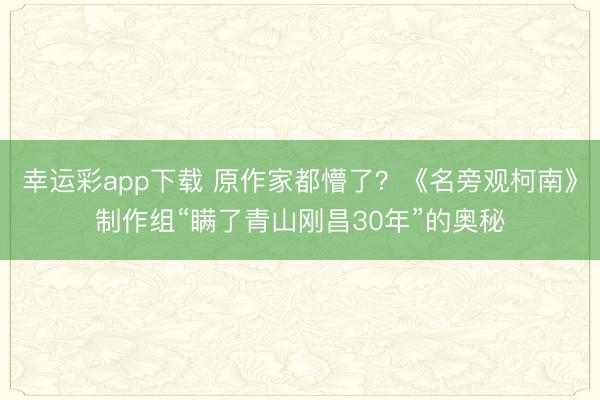 幸运彩app下载 原作家都懵了？《名旁观柯南》制作组“瞒了青山刚昌30年”的奥秘