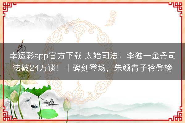幸运彩app官方下载 太始司法：李独一金丹司法破24万谈！十碑刻登场，朱颜青子衿登榜