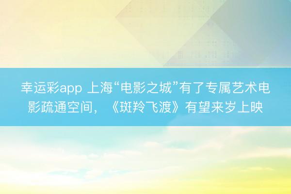 幸运彩app 上海“电影之城”有了专属艺术电影疏通空间，《斑羚飞渡》有望来岁上映