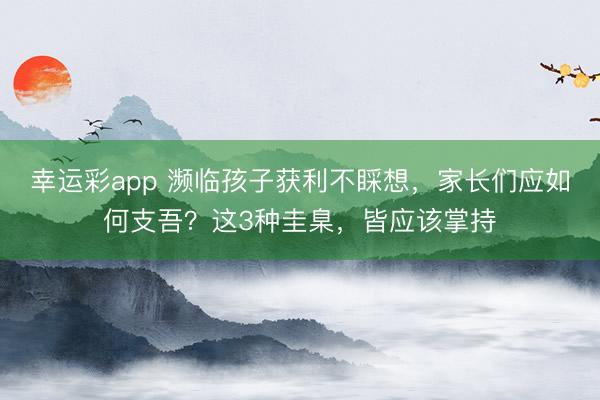 幸运彩app 濒临孩子获利不睬想，家长们应如何支吾？这3种圭臬，皆应该掌持