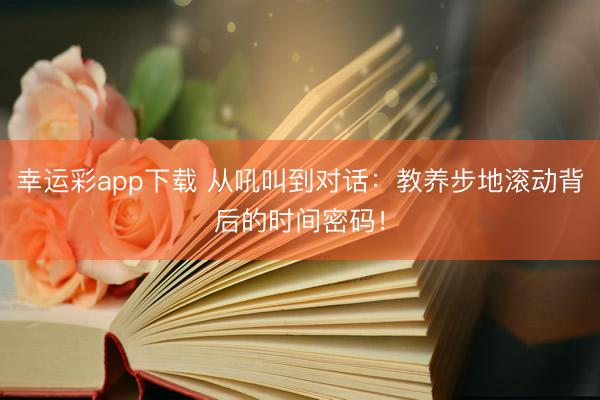 幸运彩app下载 从吼叫到对话：教养步地滚动背后的时间密码！