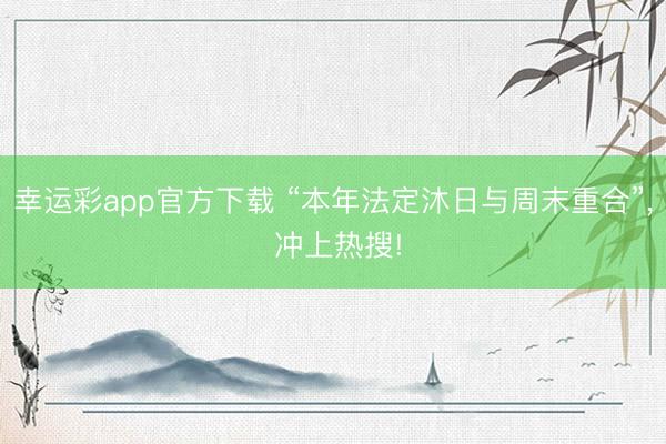 幸运彩app官方下载 “本年法定沐日与周末重合”, 冲上热搜!