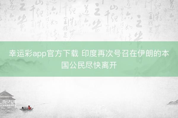 幸运彩app官方下载 印度再次号召在伊朗的本国公民尽快离开