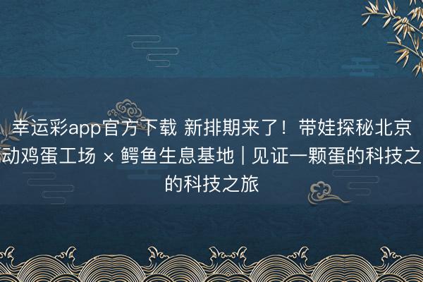 幸运彩app官方下载 新排期来了!带娃探秘北京机动鸡蛋工场 × 鳄鱼生息基地 | 见证一颗蛋的科技之旅
