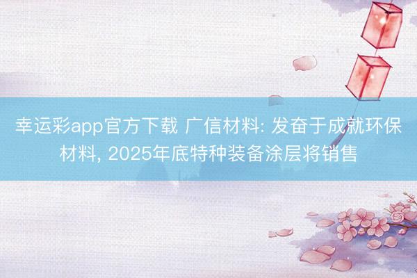 幸运彩app官方下载 广信材料: 发奋于成就环保材料， 2025年底特种装备涂层将销售