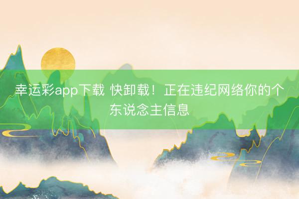 幸运彩app下载 快卸载！正在违纪网络你的个东说念主信息