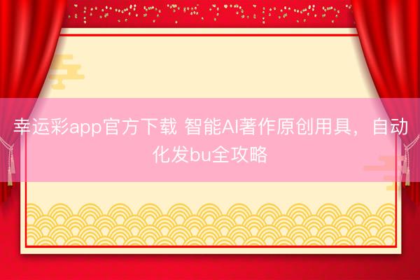 幸运彩app官方下载 智能AI著作原创用具,自动化发bu全攻略