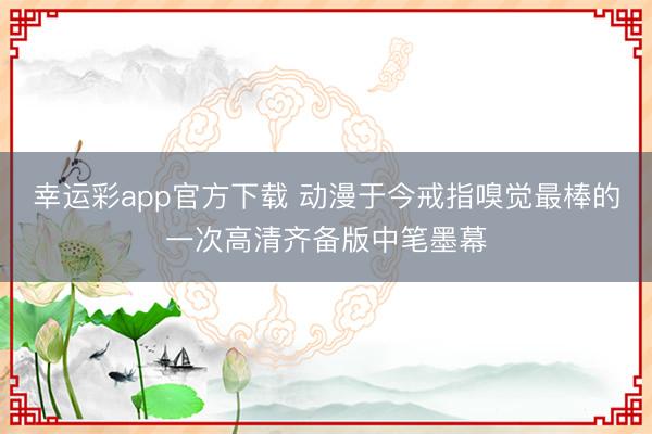 幸运彩app官方下载 动漫于今戒指嗅觉最棒的一次高清齐备版中笔墨幕
