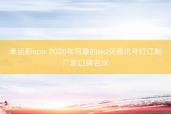 幸运彩app 2026年可靠的led交通讯号灯订制厂家口碑名次
