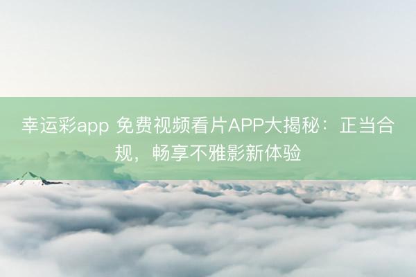 幸运彩app 免费视频看片APP大揭秘:正当合规,畅享不雅影新体验