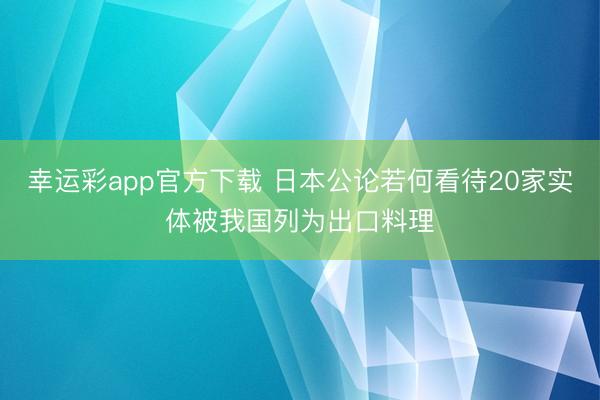 幸运彩app官方下载 日本公论若何看待20家实体被我国列为出口料理