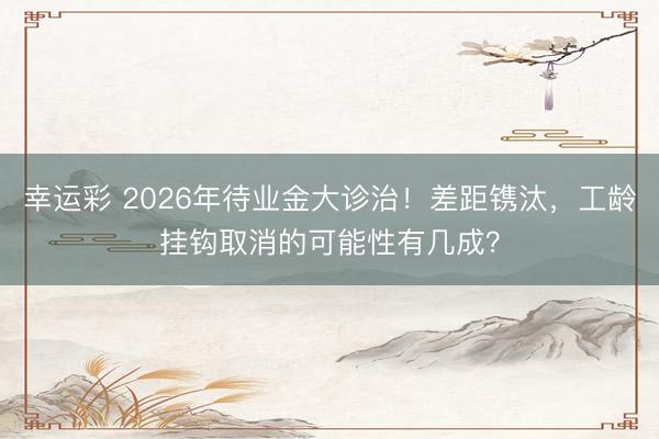 幸运彩 2026年待业金大诊治！差距镌汰，工龄挂钩取消的可能性有几成？