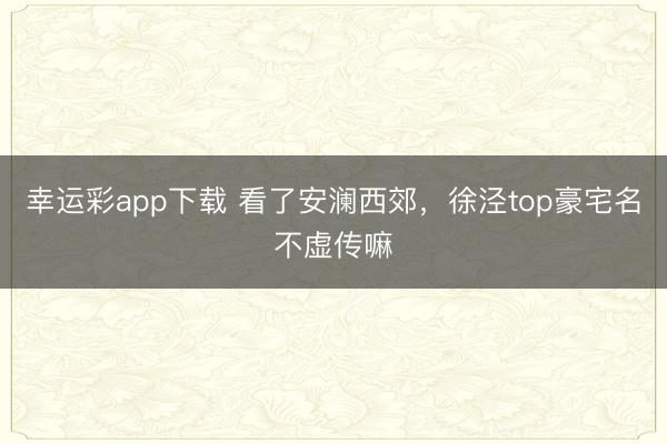 幸运彩app下载 看了安澜西郊,徐泾top豪宅名不虚传嘛