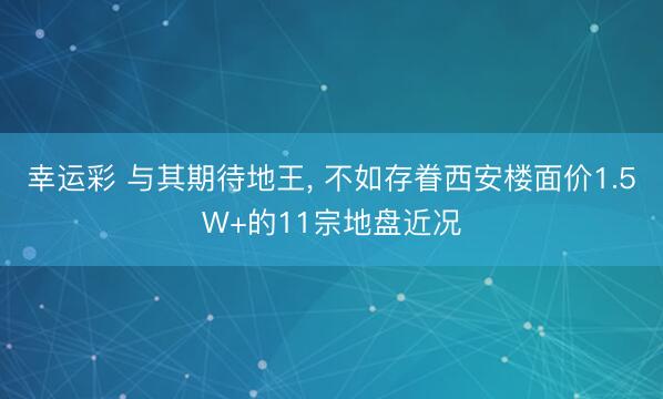 幸运彩 与其期待地王, 不如存眷西安楼面价1.5W+的11宗地盘近况