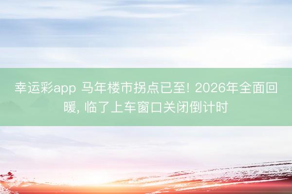 幸运彩app 马年楼市拐点已至! 2026年全面回暖, 临了上车窗口关闭倒计时