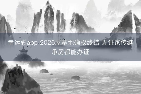 幸运彩app 2026屋基地确权终结 无证家传继承房都能办证