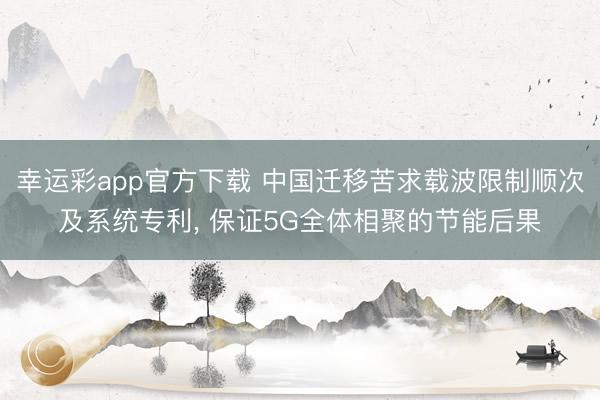 幸运彩app官方下载 中国迁移苦求载波限制顺次及系统专利, 保证5G全体相聚的节能后果