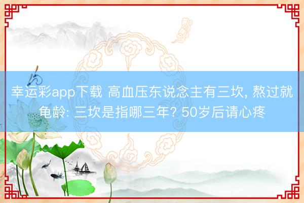 幸运彩app下载 高血压东说念主有三坎, 熬过就龟龄: 三坎是指哪三年? 50岁后请心疼