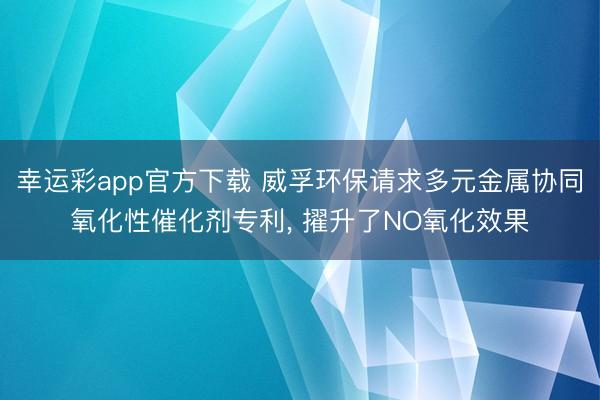 幸运彩app官方下载 威孚环保请求多元金属协同氧化性催化剂专利, 擢升了NO氧化效果