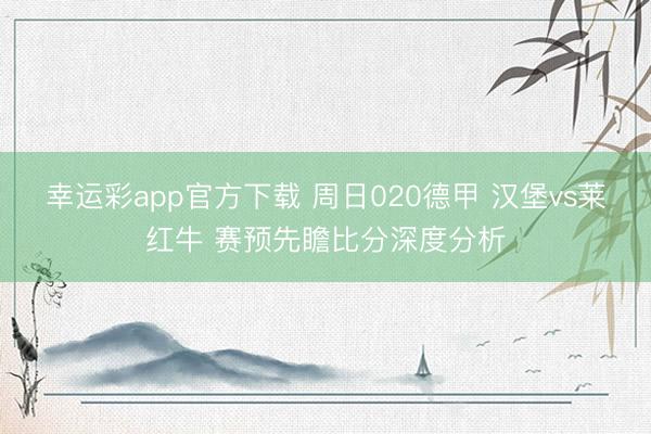 幸运彩app官方下载 周日020德甲 汉堡vs莱红牛 赛预先瞻比分深度分析