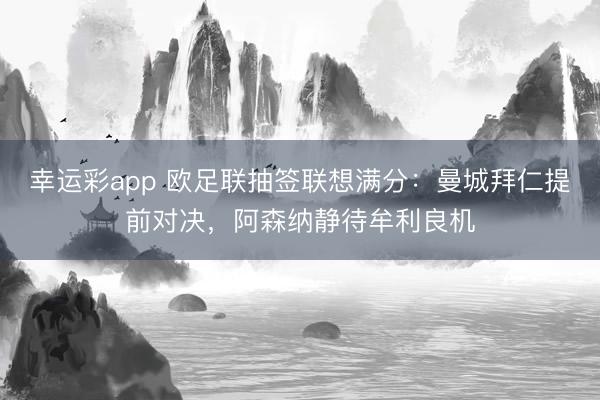 幸运彩app 欧足联抽签联想满分：曼城拜仁提前对决，阿森纳静待牟利良机
