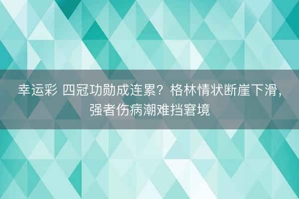幸运彩 四冠功勋成连累?格林情状断崖下滑,强者伤病潮难挡窘境