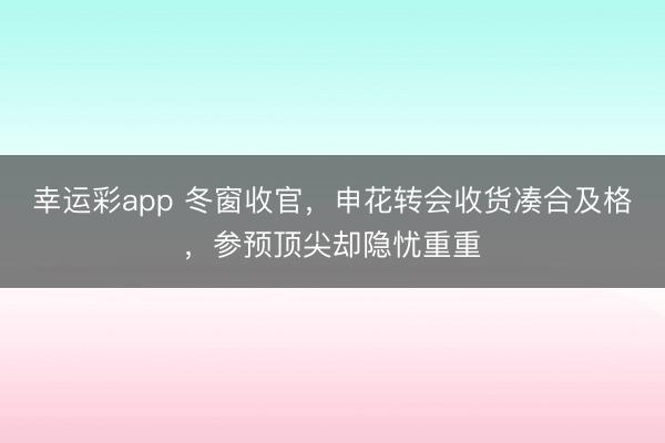幸运彩app 冬窗收官,申花转会收货凑合及格,参预顶尖却隐忧重重