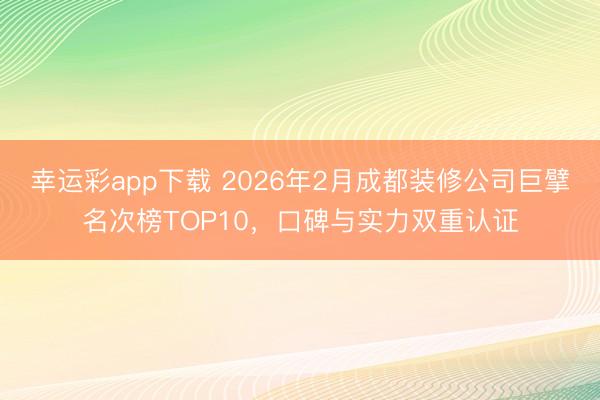幸运彩app下载 2026年2月成都装修公司巨擘名次榜TOP10,口碑与实力双重认证