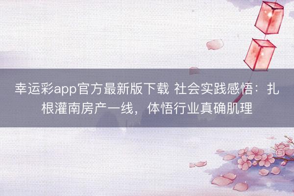 幸运彩app官方最新版下载 社会实践感悟:扎根灌南房产一线,体悟行业真确肌理