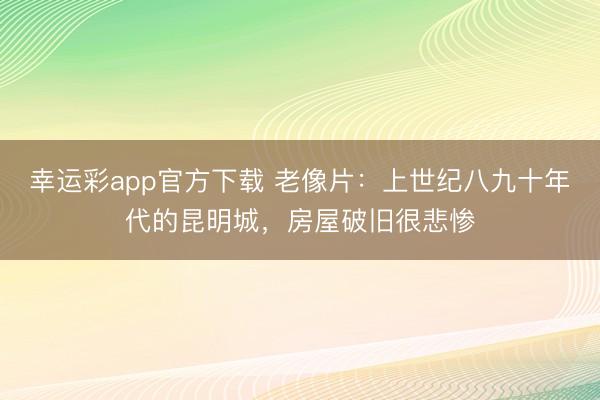 幸运彩app官方下载 老像片：上世纪八九十年代的昆明城，房屋破旧很悲惨