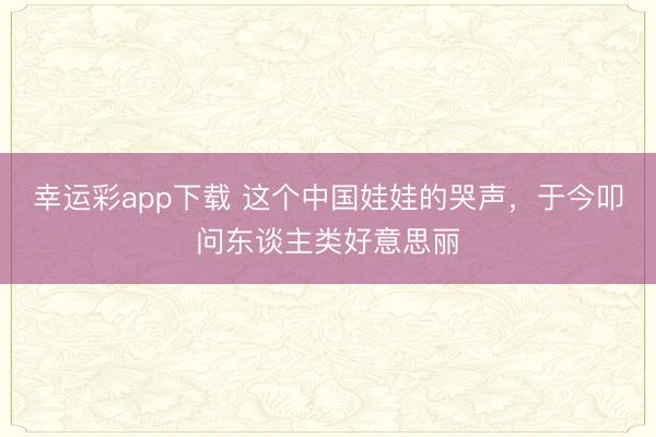 幸运彩app下载 这个中国娃娃的哭声，<a href=