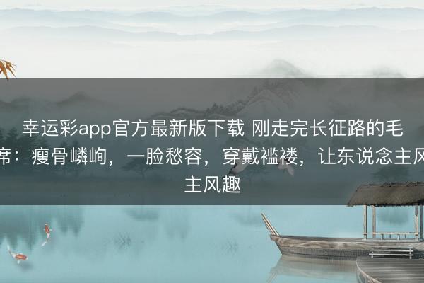 幸运彩app官方最新版下载 刚走完长征路的毛主席:瘦骨嶙峋,一脸愁容,穿戴褴褛,让东说念主风趣