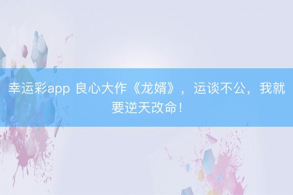 幸运彩app 良心大作《龙婿》，运谈不公，我就要逆天改命！