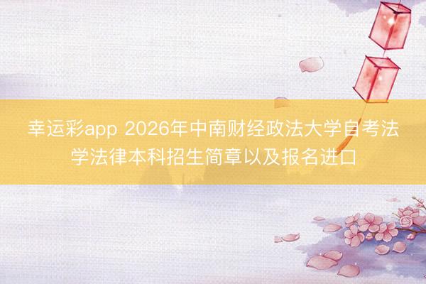 幸运彩app 2026年中南财经政法大学自考法学法律本科招生简章以及报名进口