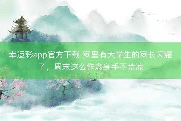 幸运彩app官方下载 家里有大学生的家长闪耀了，周末这么作念身手不荒凉