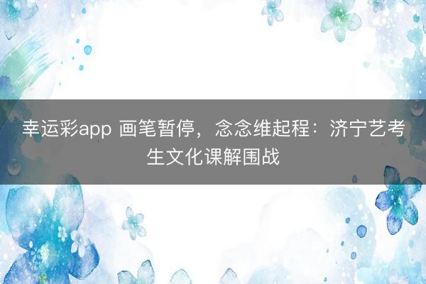 幸运彩app 画笔暂停，念念维起程：济宁艺考生文化课解围战
