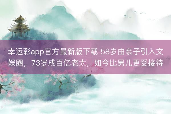 幸运彩app官方最新版下载 58岁由亲子引入文娱圈，73岁成百亿老太，如今比男儿更受接待