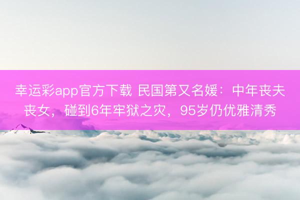 幸运彩app官方下载 民国第又名媛：中年丧夫丧女，碰到6年牢狱之灾，95岁仍优雅清秀