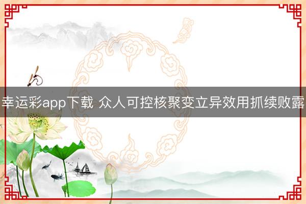 幸运彩app下载 众人可控核聚变立异效用抓续败露