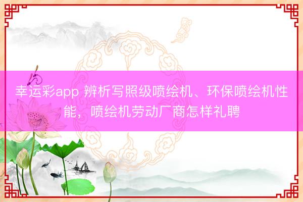 幸运彩app 辨析写照级喷绘机、环保喷绘机性能，喷绘机劳动厂商怎样礼聘