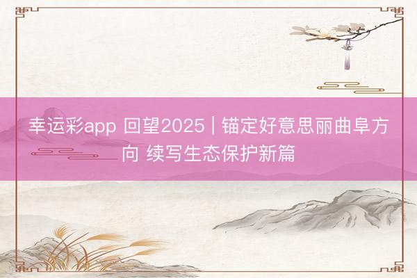 幸运彩app 回望2025 | 锚定好意思丽曲阜方向 续写生态保护新篇