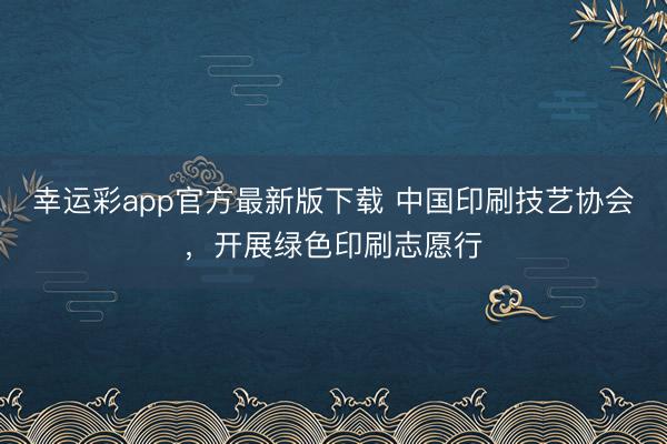 幸运彩app官方最新版下载 中国印刷技艺协会，开展绿色印刷志愿行